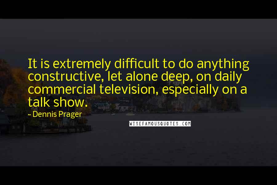 Dennis Prager Quotes: It is extremely difficult to do anything constructive, let alone deep, on daily commercial television, especially on a talk show.