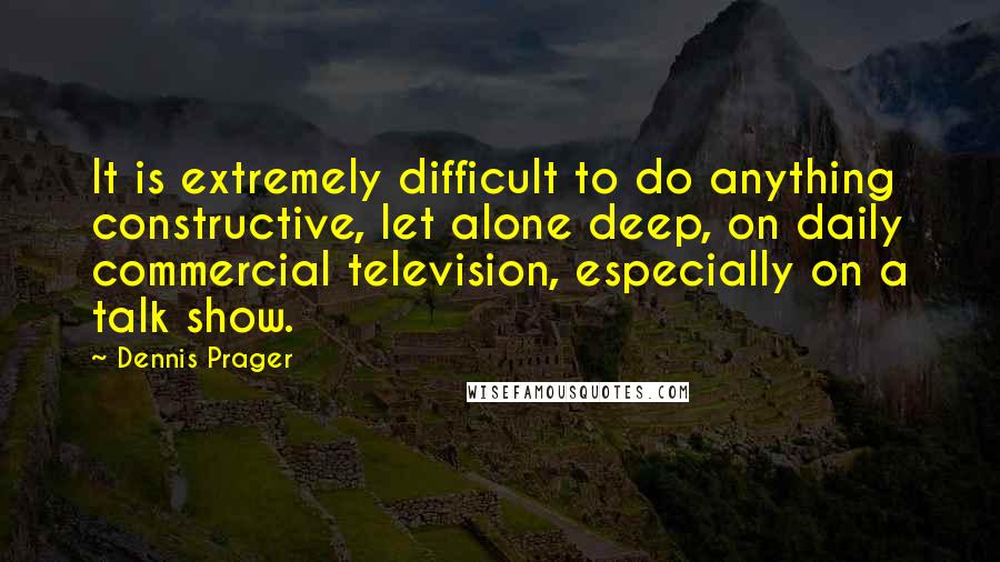 Dennis Prager Quotes: It is extremely difficult to do anything constructive, let alone deep, on daily commercial television, especially on a talk show.