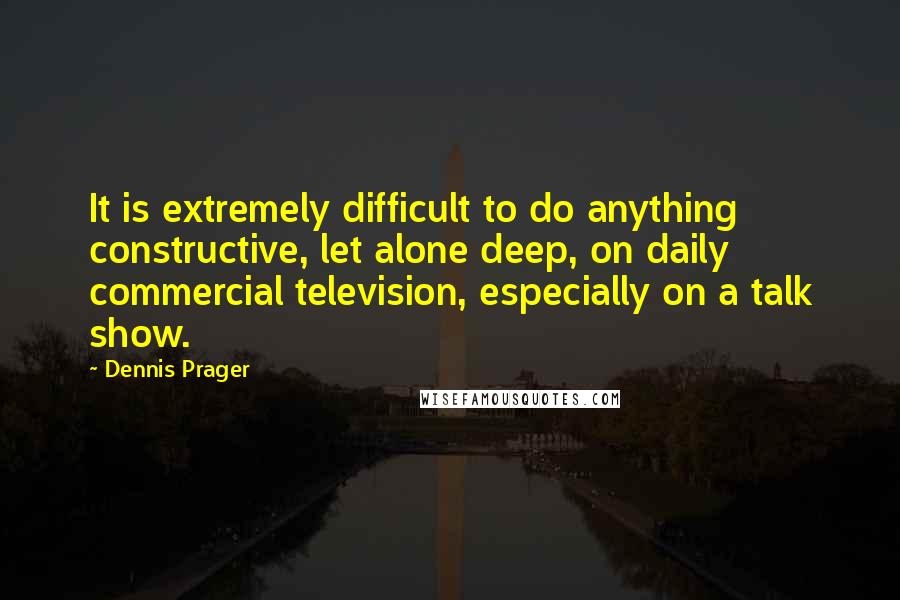 Dennis Prager Quotes: It is extremely difficult to do anything constructive, let alone deep, on daily commercial television, especially on a talk show.