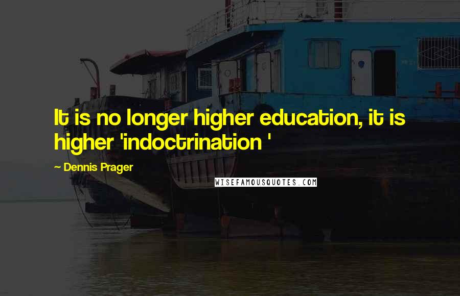 Dennis Prager Quotes: It is no longer higher education, it is higher 'indoctrination '