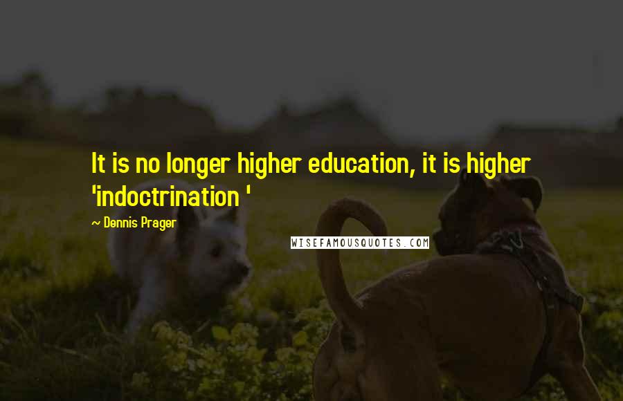 Dennis Prager Quotes: It is no longer higher education, it is higher 'indoctrination '