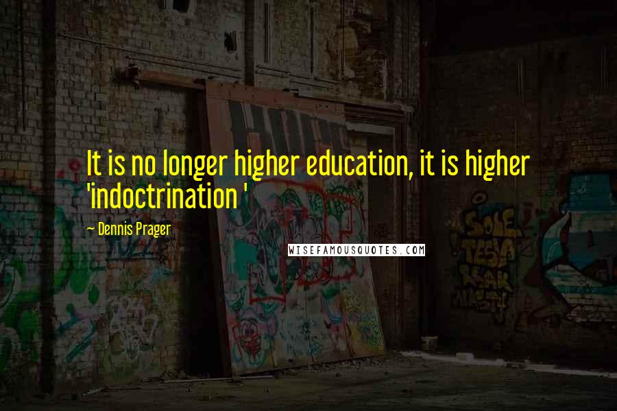 Dennis Prager Quotes: It is no longer higher education, it is higher 'indoctrination '