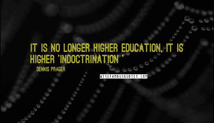 Dennis Prager Quotes: It is no longer higher education, it is higher 'indoctrination '