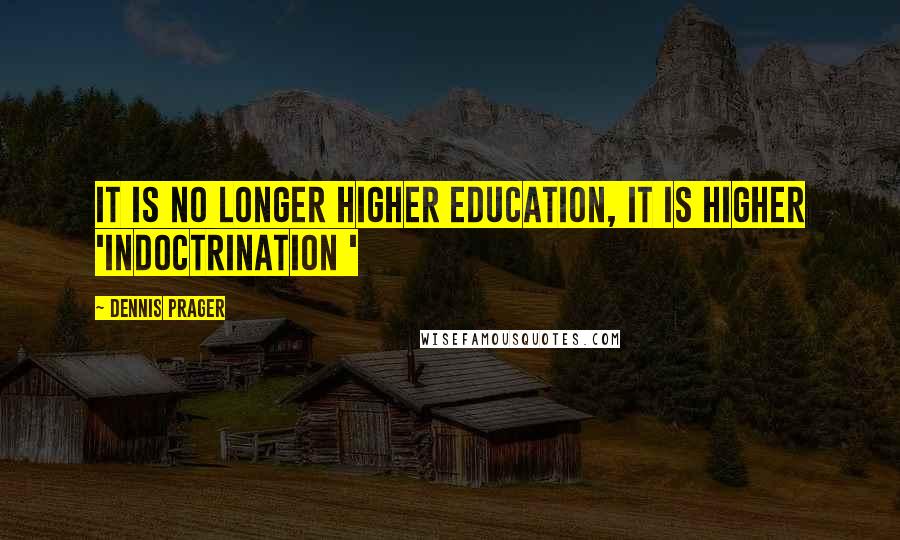 Dennis Prager Quotes: It is no longer higher education, it is higher 'indoctrination '