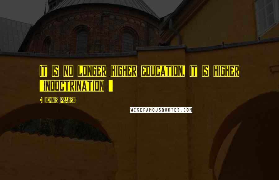 Dennis Prager Quotes: It is no longer higher education, it is higher 'indoctrination '