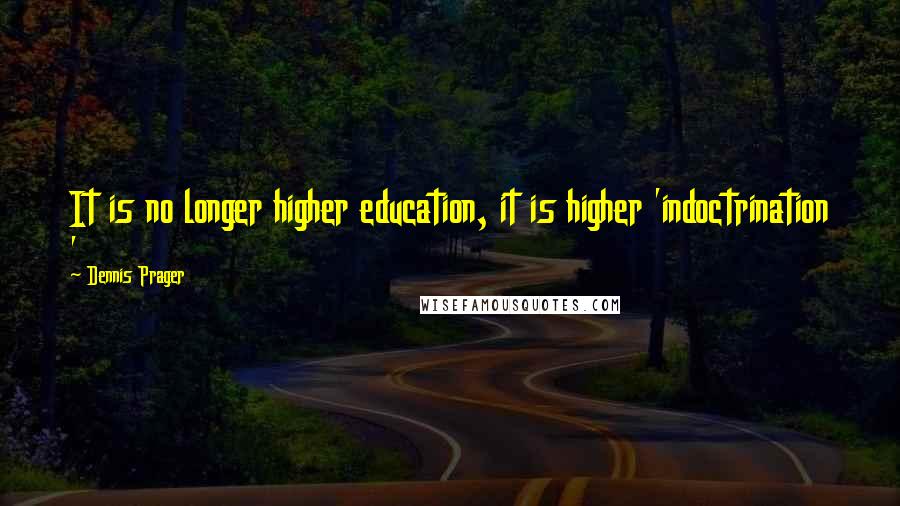 Dennis Prager Quotes: It is no longer higher education, it is higher 'indoctrination '