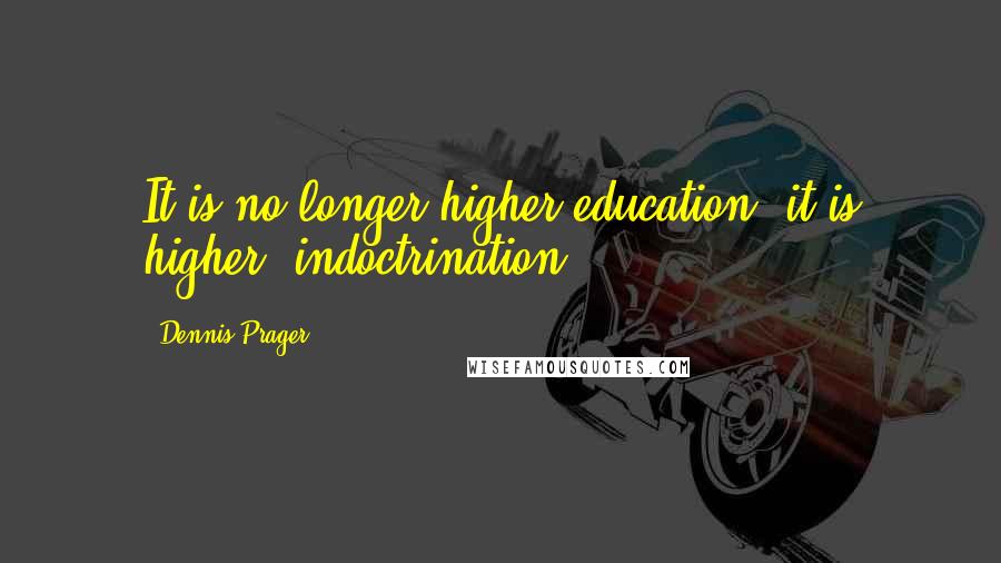 Dennis Prager Quotes: It is no longer higher education, it is higher 'indoctrination '