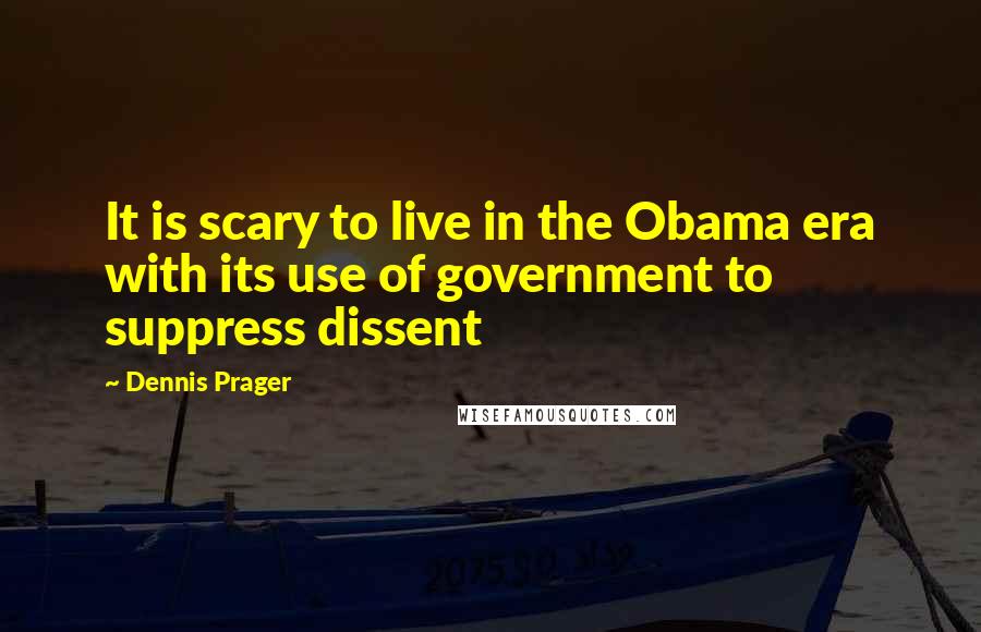 Dennis Prager Quotes: It is scary to live in the Obama era with its use of government to suppress dissent