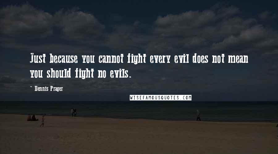 Dennis Prager Quotes: Just because you cannot fight every evil does not mean you should fight no evils.