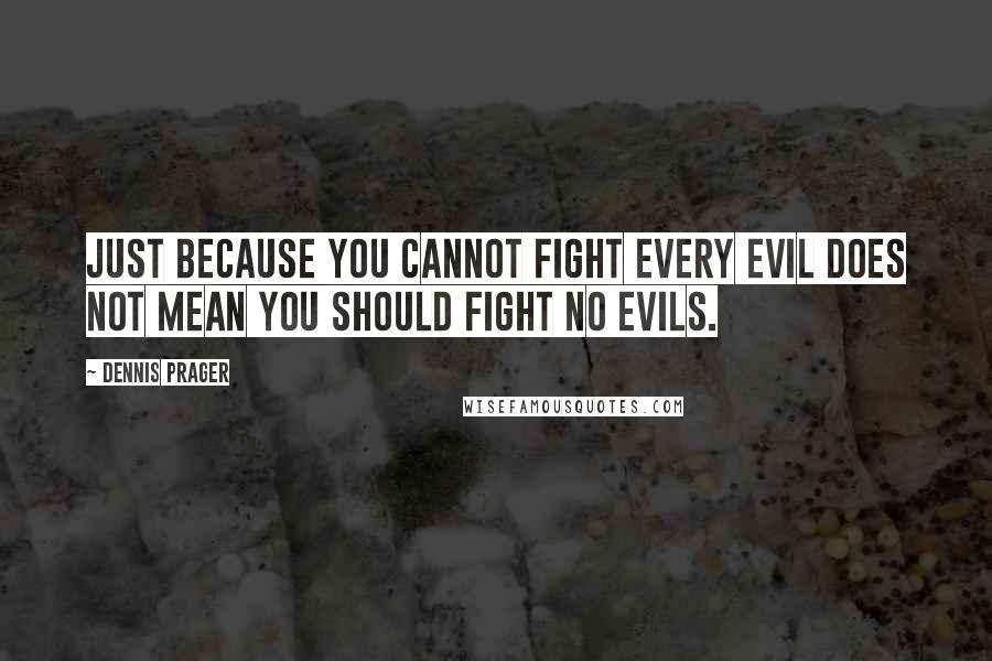 Dennis Prager Quotes: Just because you cannot fight every evil does not mean you should fight no evils.