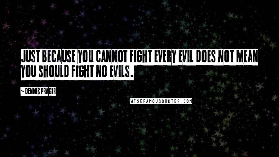 Dennis Prager Quotes: Just because you cannot fight every evil does not mean you should fight no evils.