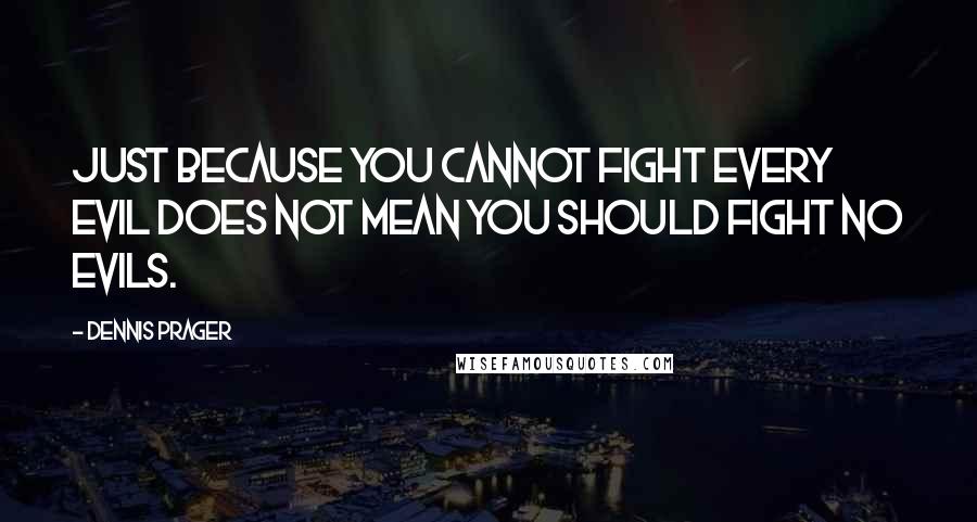 Dennis Prager Quotes: Just because you cannot fight every evil does not mean you should fight no evils.