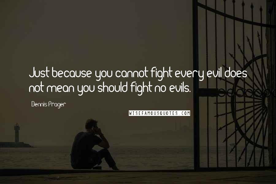 Dennis Prager Quotes: Just because you cannot fight every evil does not mean you should fight no evils.