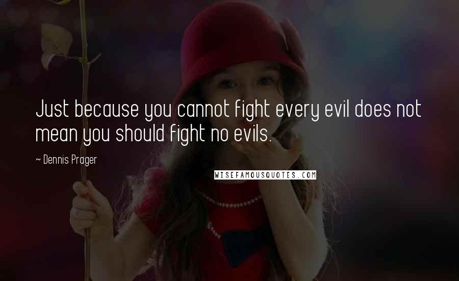 Dennis Prager Quotes: Just because you cannot fight every evil does not mean you should fight no evils.