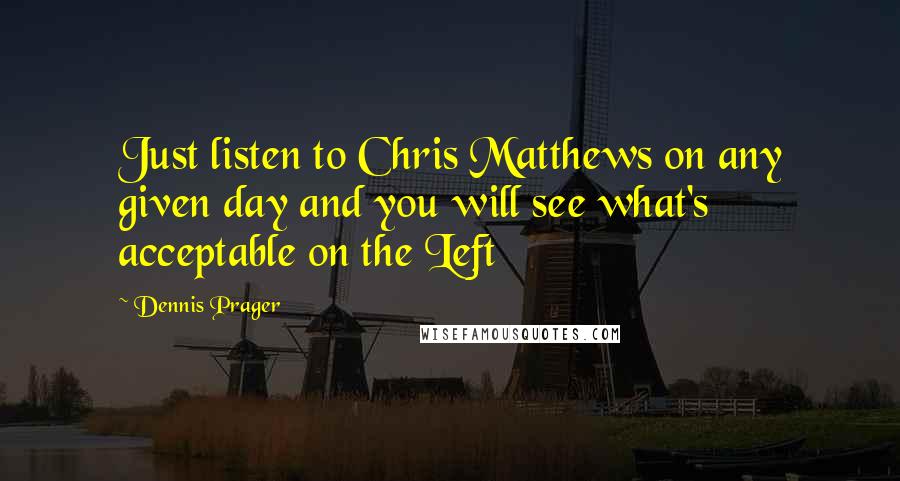 Dennis Prager Quotes: Just listen to Chris Matthews on any given day and you will see what's acceptable on the Left