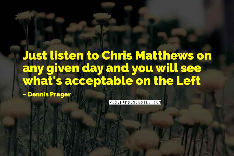 Dennis Prager Quotes: Just listen to Chris Matthews on any given day and you will see what's acceptable on the Left