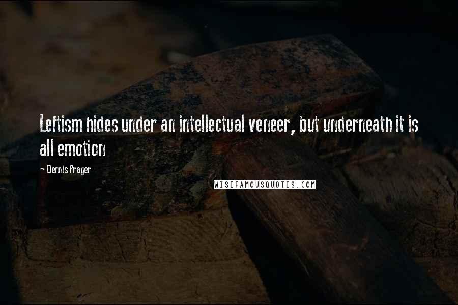 Dennis Prager Quotes: Leftism hides under an intellectual veneer, but underneath it is all emotion