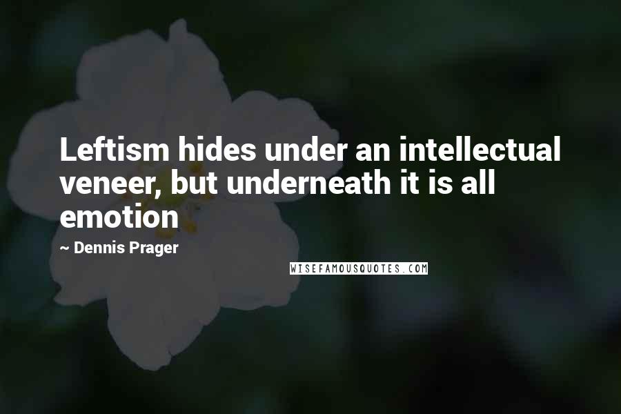 Dennis Prager Quotes: Leftism hides under an intellectual veneer, but underneath it is all emotion