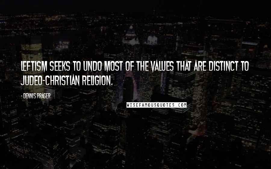 Dennis Prager Quotes: Leftism seeks to undo most of the values that are distinct to Judeo-Christian religion.