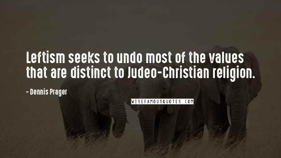 Dennis Prager Quotes: Leftism seeks to undo most of the values that are distinct to Judeo-Christian religion.