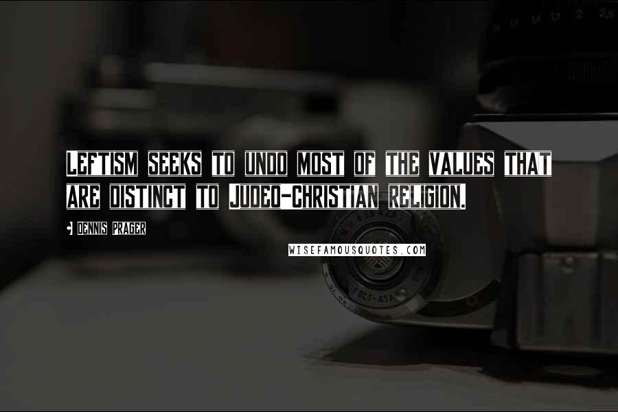 Dennis Prager Quotes: Leftism seeks to undo most of the values that are distinct to Judeo-Christian religion.