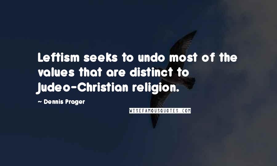 Dennis Prager Quotes: Leftism seeks to undo most of the values that are distinct to Judeo-Christian religion.