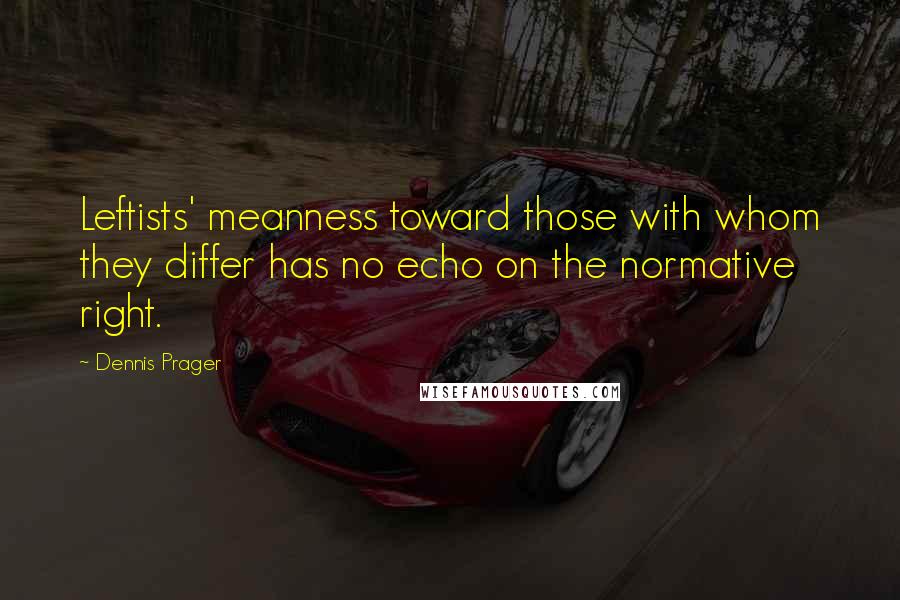 Dennis Prager Quotes: Leftists' meanness toward those with whom they differ has no echo on the normative right.