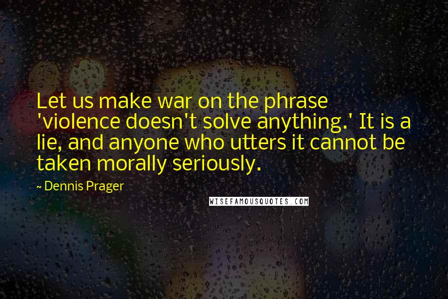 Dennis Prager Quotes: Let us make war on the phrase 'violence doesn't solve anything.' It is a lie, and anyone who utters it cannot be taken morally seriously.