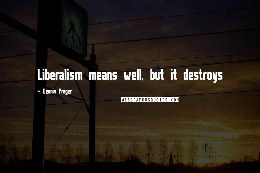 Dennis Prager Quotes: Liberalism means well, but it destroys