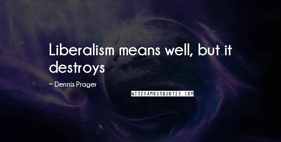 Dennis Prager Quotes: Liberalism means well, but it destroys