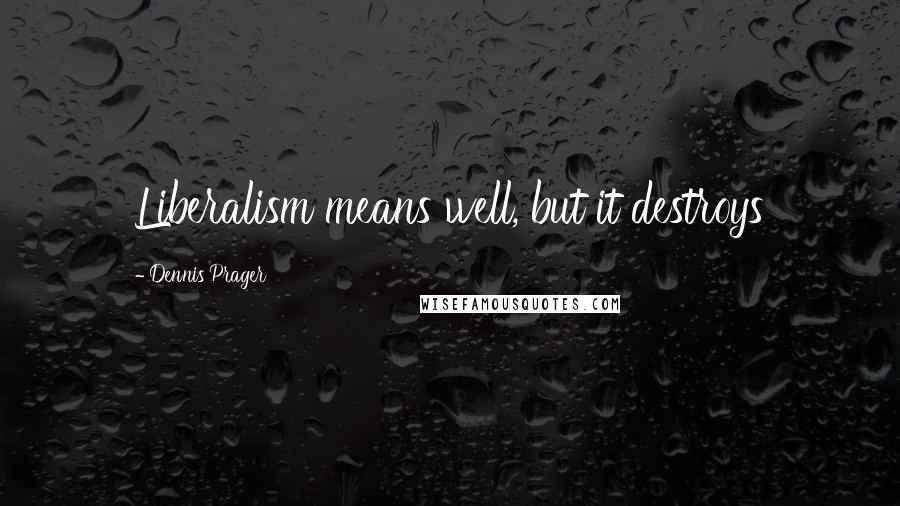 Dennis Prager Quotes: Liberalism means well, but it destroys