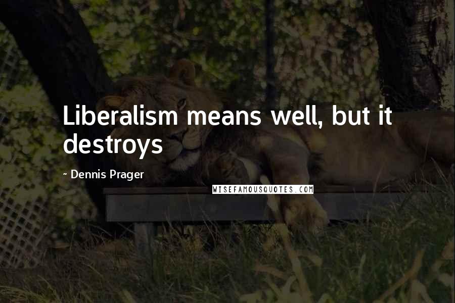 Dennis Prager Quotes: Liberalism means well, but it destroys