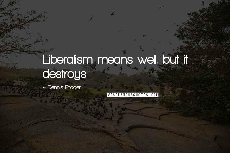 Dennis Prager Quotes: Liberalism means well, but it destroys