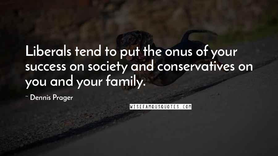 Dennis Prager Quotes: Liberals tend to put the onus of your success on society and conservatives on you and your family.