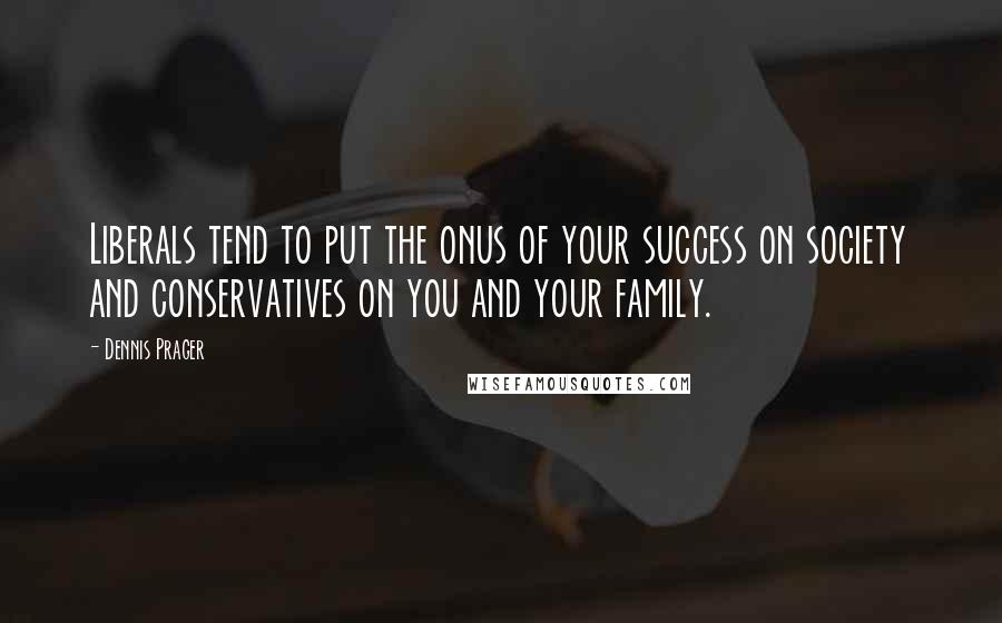 Dennis Prager Quotes: Liberals tend to put the onus of your success on society and conservatives on you and your family.