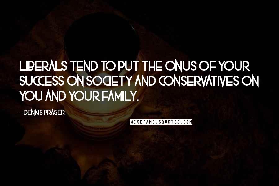Dennis Prager Quotes: Liberals tend to put the onus of your success on society and conservatives on you and your family.