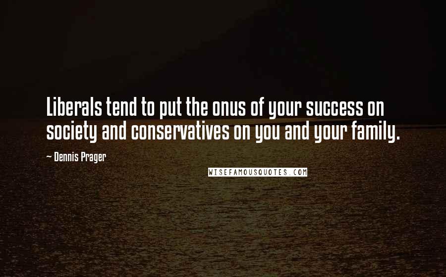 Dennis Prager Quotes: Liberals tend to put the onus of your success on society and conservatives on you and your family.