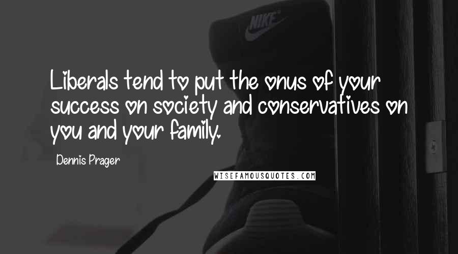 Dennis Prager Quotes: Liberals tend to put the onus of your success on society and conservatives on you and your family.