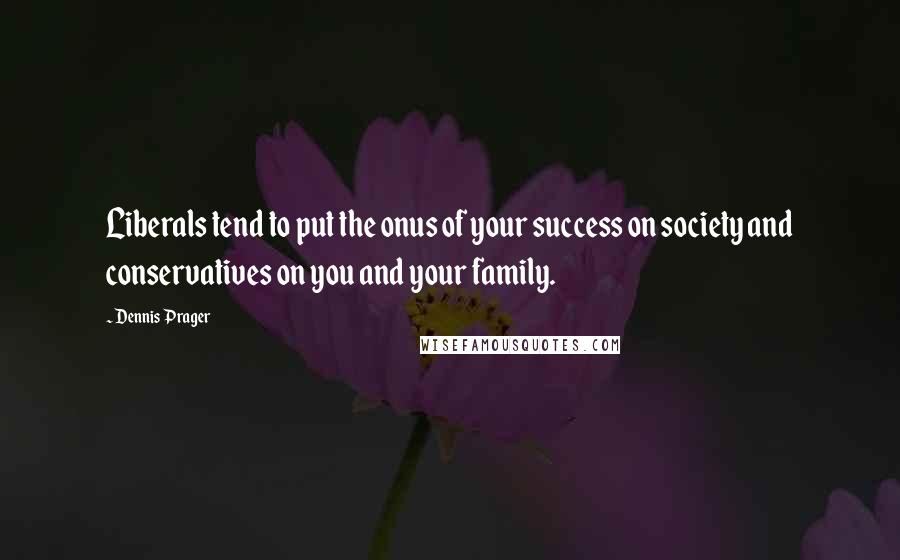 Dennis Prager Quotes: Liberals tend to put the onus of your success on society and conservatives on you and your family.