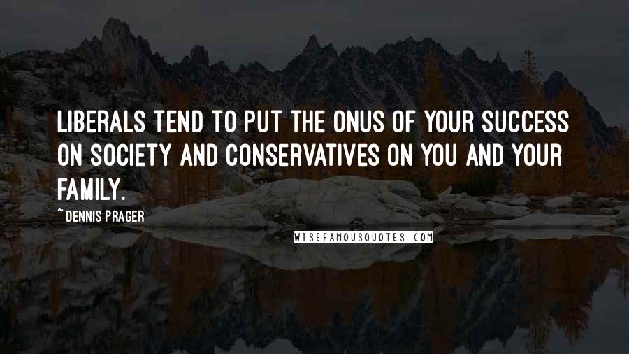 Dennis Prager Quotes: Liberals tend to put the onus of your success on society and conservatives on you and your family.