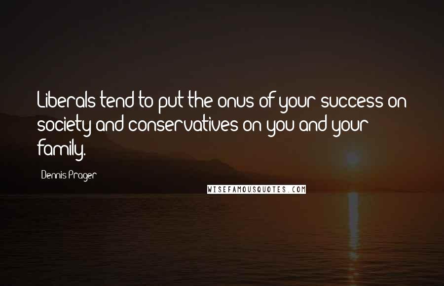 Dennis Prager Quotes: Liberals tend to put the onus of your success on society and conservatives on you and your family.