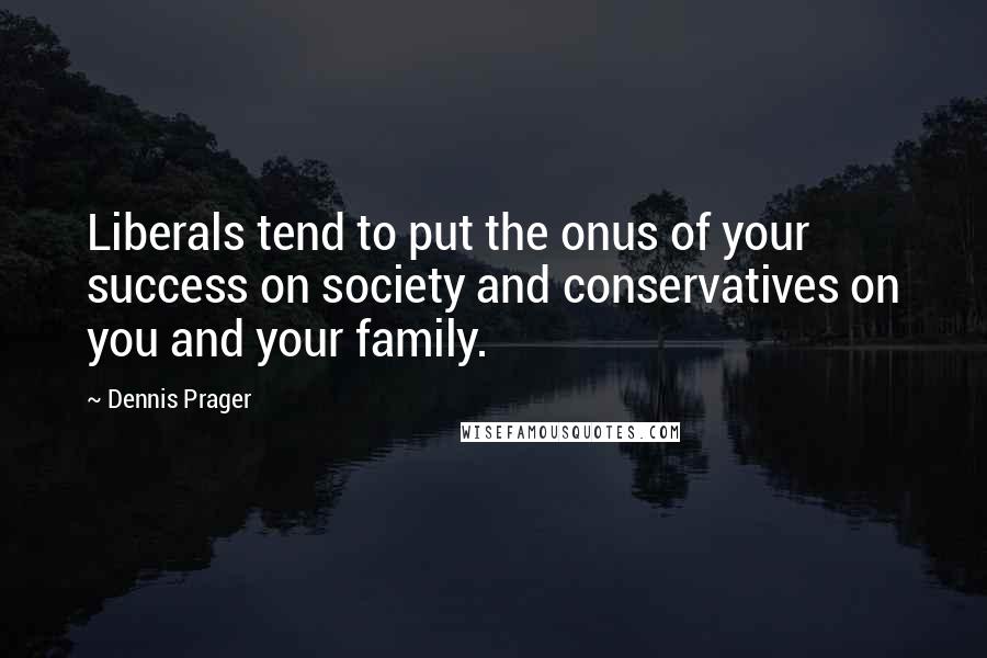 Dennis Prager Quotes: Liberals tend to put the onus of your success on society and conservatives on you and your family.