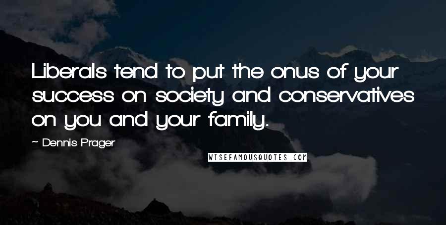 Dennis Prager Quotes: Liberals tend to put the onus of your success on society and conservatives on you and your family.