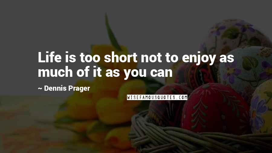 Dennis Prager Quotes: Life is too short not to enjoy as much of it as you can