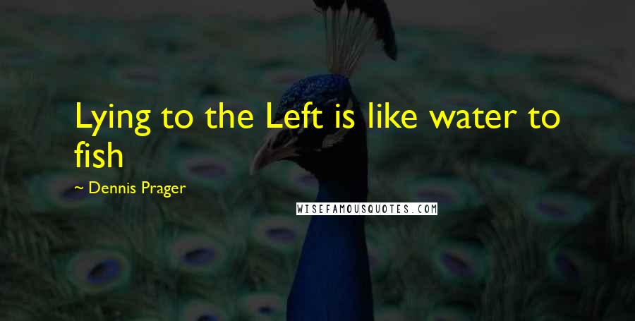 Dennis Prager Quotes: Lying to the Left is like water to fish