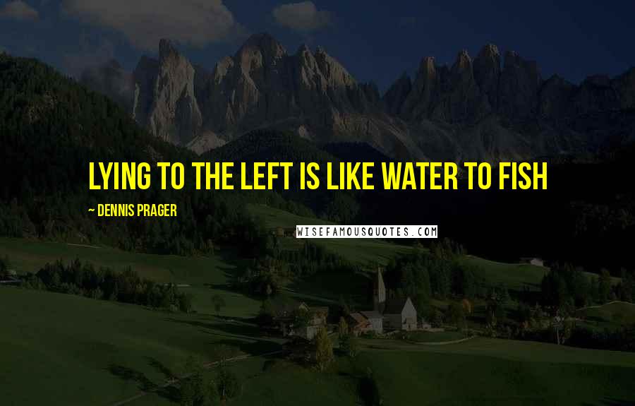 Dennis Prager Quotes: Lying to the Left is like water to fish