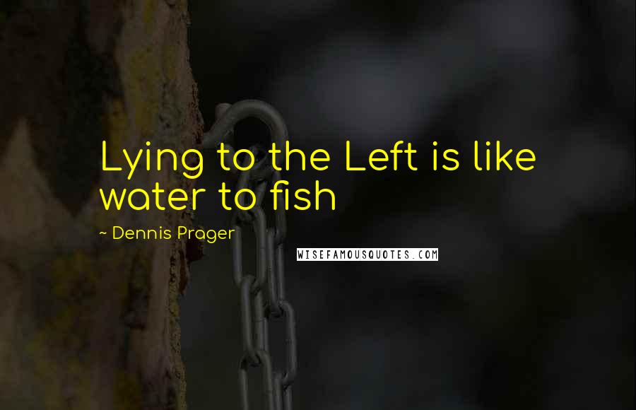 Dennis Prager Quotes: Lying to the Left is like water to fish