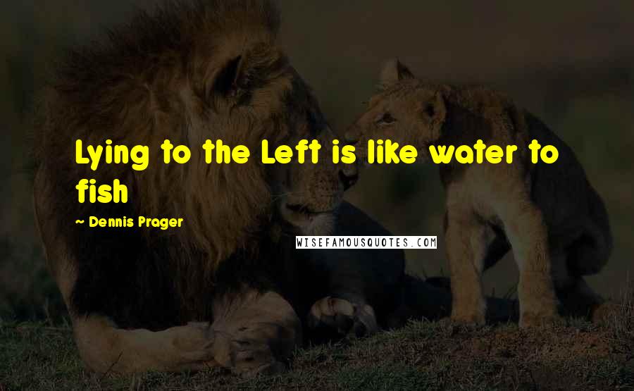 Dennis Prager Quotes: Lying to the Left is like water to fish