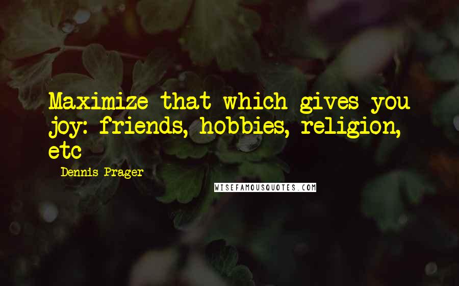 Dennis Prager Quotes: Maximize that which gives you joy: friends, hobbies, religion, etc