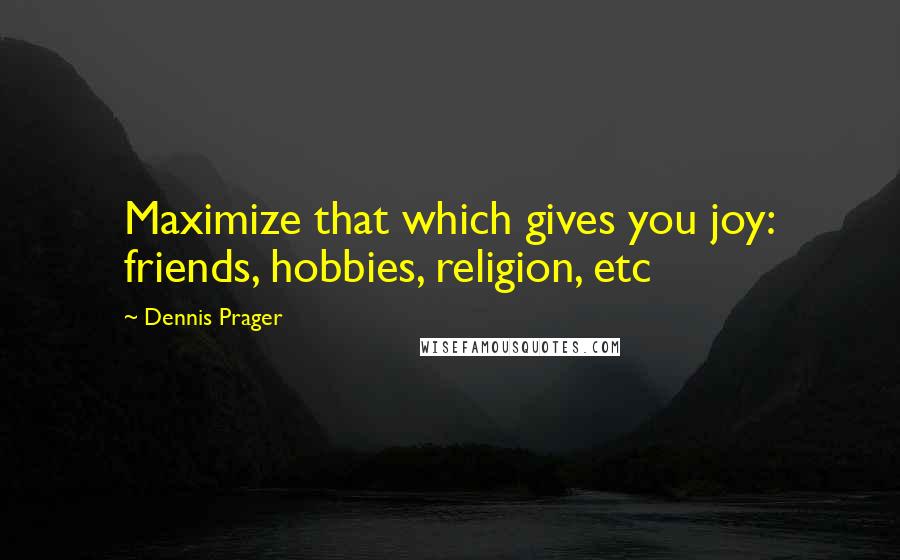 Dennis Prager Quotes: Maximize that which gives you joy: friends, hobbies, religion, etc